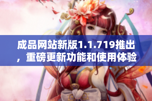 成品网站新版1.1.719推出，重磅更新功能和使用体验提升