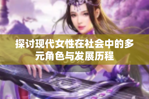 探讨现代女性在社会中的多元角色与发展历程