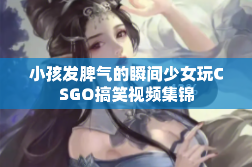 小孩发脾气的瞬间少女玩CSGO搞笑视频集锦