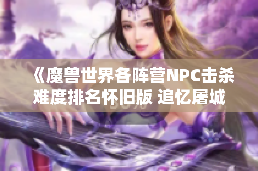 《魔兽世界各阵营NPC击杀难度排名怀旧版 追忆屠城盛况》