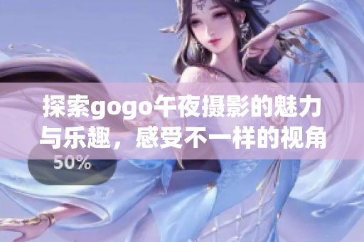 探索gogo午夜摄影的魅力与乐趣，感受不一样的视角与灵感