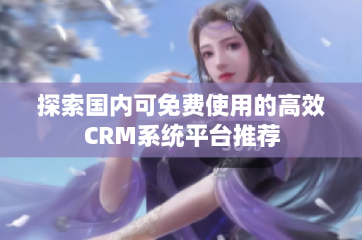 探索国内可免费使用的高效CRM系统平台推荐