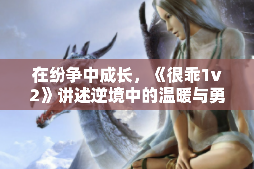 在纷争中成长，《很乖1v2》讲述逆境中的温暖与勇气