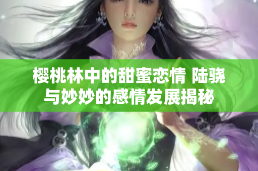 樱桃林中的甜蜜恋情 陆骁与妙妙的感情发展揭秘