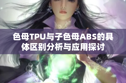 色母TPU与子色母ABS的具体区别分析与应用探讨