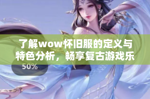 了解wow怀旧服的定义与特色分析，畅享复古游戏乐趣