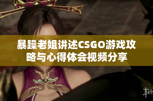 暴躁老姐讲述CSGO游戏攻略与心得体会视频分享