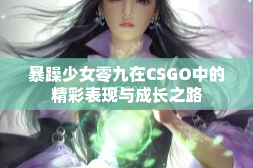 暴躁少女零九在CSGO中的精彩表现与成长之路