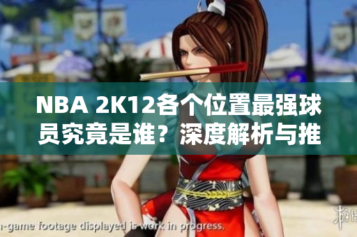 NBA 2K12各个位置最强球员究竟是谁？深度解析与推荐