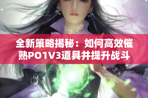 全新策略揭秘：如何高效催熟PO1V3道具并提升战斗力