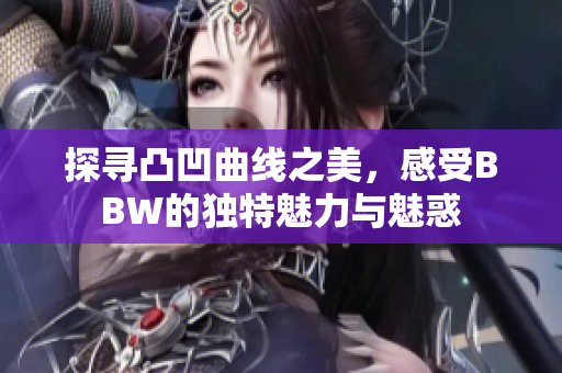 探寻凸凹曲线之美，感受BBW的独特魅力与魅惑