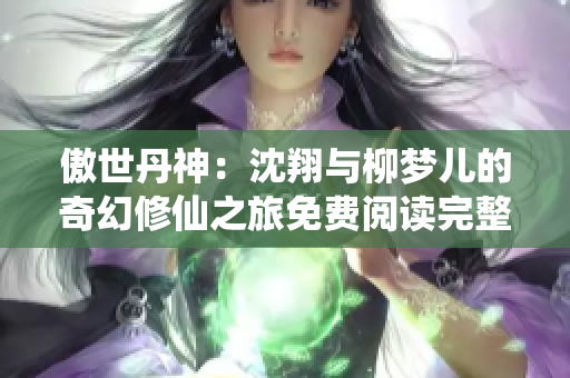 傲世丹神：沈翔与柳梦儿的奇幻修仙之旅免费阅读完整版