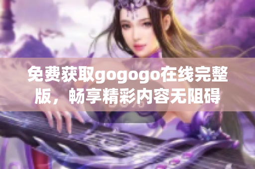 免费获取gogogo在线完整版，畅享精彩内容无阻碍