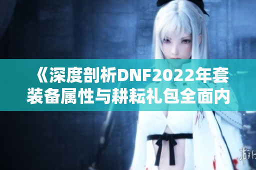 《深度剖析DNF2022年套装备属性与耕耘礼包全面内容》