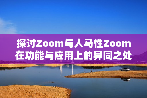 探讨Zoom与人马性Zoom在功能与应用上的异同之处