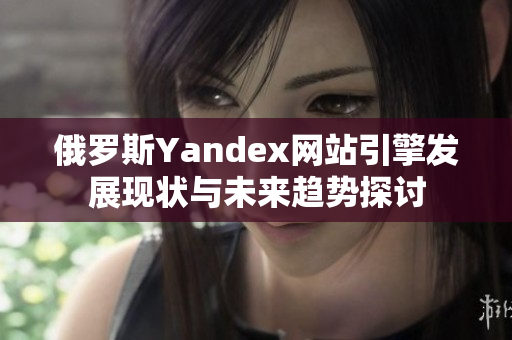 俄罗斯Yandex网站引擎发展现状与未来趋势探讨