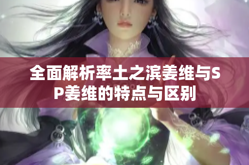 全面解析率土之滨姜维与SP姜维的特点与区别