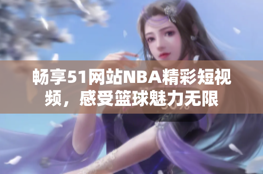 畅享51网站NBA精彩短视频，感受篮球魅力无限