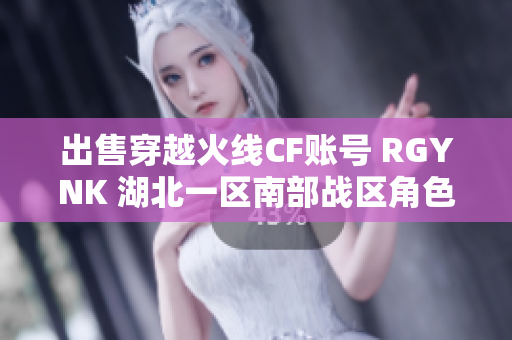 出售穿越火线CF账号 RGYNK 湖北一区南部战区角色