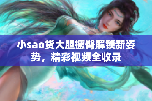 小sao货大胆撅臀解锁新姿势，精彩视频全收录