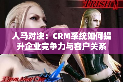 人马对决：CRM系统如何提升企业竞争力与客户关系