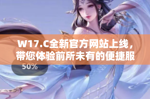 W17.C全新官方网站上线，带您体验前所未有的便捷服务与资讯