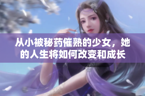 从小被秘药催熟的少女，她的人生将如何改变和成长