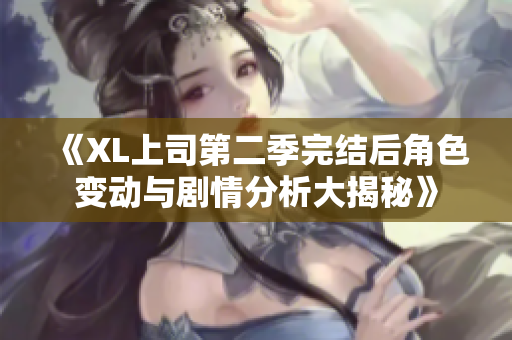 《XL上司第二季完结后角色变动与剧情分析大揭秘》