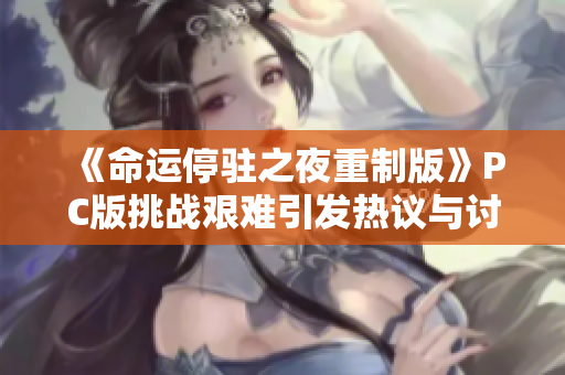 《命运停驻之夜重制版》PC版挑战艰难引发热议与讨论