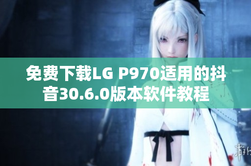 免费下载LG P970适用的抖音30.6.0版本软件教程