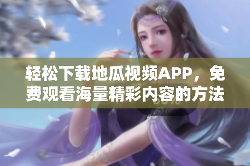 轻松下载地瓜视频APP，免费观看海量精彩内容的方法分享