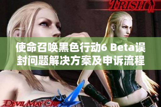 使命召唤黑色行动6 Beta误封问题解决方案及申诉流程详解