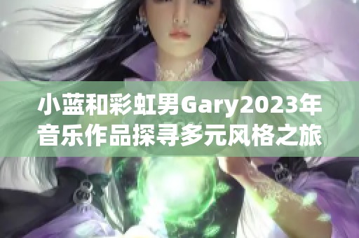 小蓝和彩虹男Gary2023年音乐作品探寻多元风格之旅