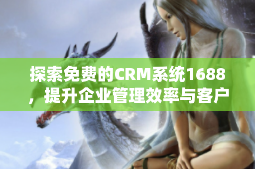 探索免费的CRM系统1688，提升企业管理效率与客户关系