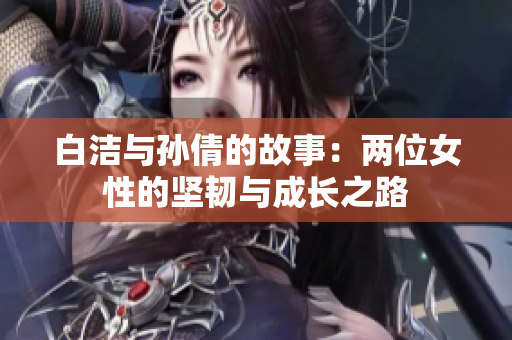 白洁与孙倩的故事：两位女性的坚韧与成长之路