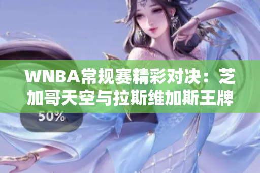 WNBA常规赛精彩对决：芝加哥天空与拉斯维加斯王牌激烈交锋