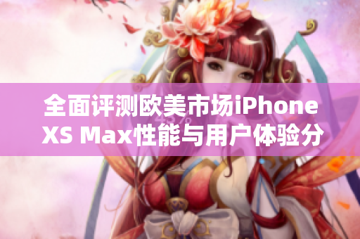 全面评测欧美市场iPhone XS Max性能与用户体验分析