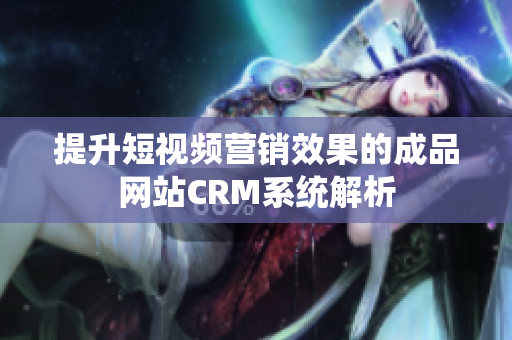 提升短视频营销效果的成品网站CRM系统解析