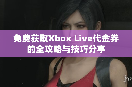 免费获取Xbox Live代金券的全攻略与技巧分享