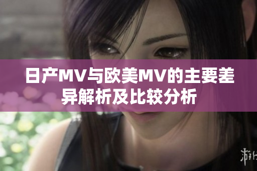 日产MV与欧美MV的主要差异解析及比较分析