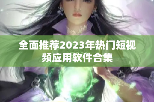 全面推荐2023年热门短视频应用软件合集