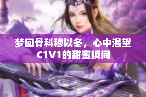 梦回骨科穆以冬，心中渴望C1V1的甜蜜瞬间