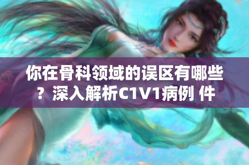 你在骨科领域的误区有哪些？深入解析C1V1病例 件