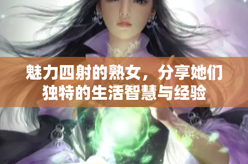 魅力四射的熟女，分享她们独特的生活智慧与经验