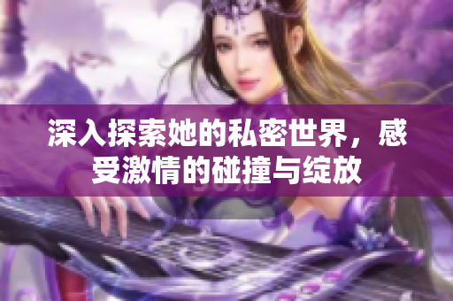 深入探索她的私密世界，感受激情的碰撞与绽放