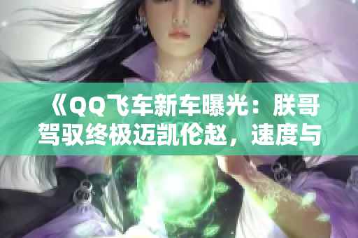 《QQ飞车新车曝光：朕哥驾驭终极迈凯伦赵，速度与激情并存》