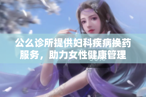 公么诊所提供妇科疾病换药服务，助力女性健康管理