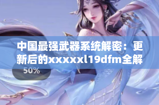 中国最强武器系统解密：更新后的xxxxxl19dfm全解析