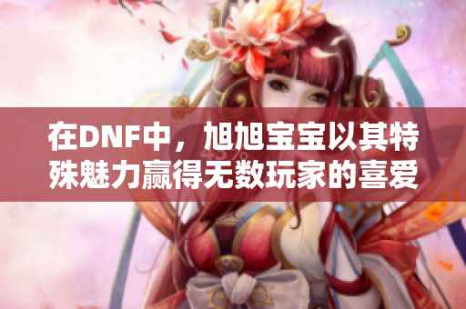 在DNF中，旭旭宝宝以其特殊魅力赢得无数玩家的喜爱