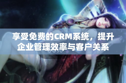 享受免费的CRM系统，提升企业管理效率与客户关系